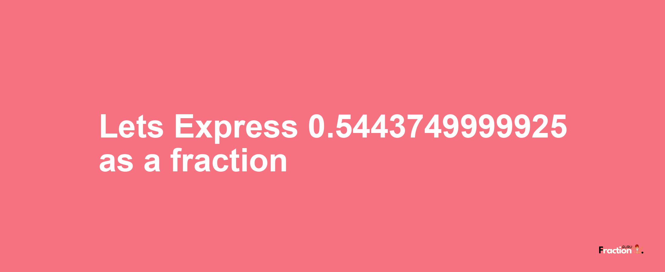 Lets Express 0.5443749999925 as afraction